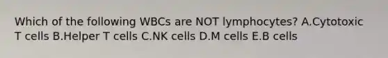 Which of the following WBCs are NOT lymphocytes? A.Cytotoxic T cells B.Helper T cells C.NK cells D.M cells E.B cells