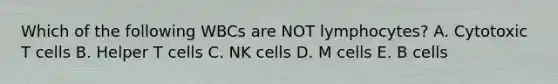 Which of the following WBCs are NOT lymphocytes? A. Cytotoxic T cells B. Helper T cells C. NK cells D. M cells E. B cells