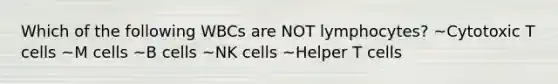 Which of the following WBCs are NOT lymphocytes? ~Cytotoxic T cells ~M cells ~B cells ~NK cells ~Helper T cells