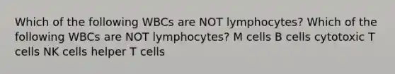 Which of the following WBCs are NOT lymphocytes? Which of the following WBCs are NOT lymphocytes? M cells B cells cytotoxic T cells NK cells helper T cells