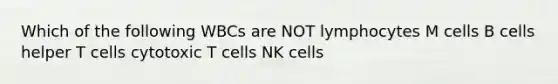 Which of the following WBCs are NOT lymphocytes M cells B cells helper T cells cytotoxic T cells NK cells