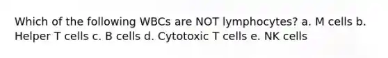 Which of the following WBCs are NOT lymphocytes? a. M cells b. Helper T cells c. B cells d. Cytotoxic T cells e. NK cells