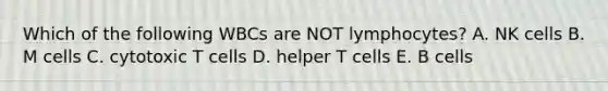 Which of the following WBCs are NOT lymphocytes? A. NK cells B. M cells C. cytotoxic T cells D. helper T cells E. B cells