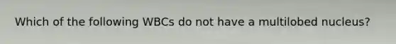 Which of the following WBCs do not have a multilobed nucleus?