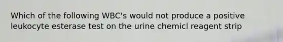 Which of the following WBC's would not produce a positive leukocyte esterase test on the urine chemicl reagent strip