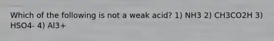 Which of the following is not a weak acid? 1) NH3 2) CH3CO2H 3) HSO4- 4) Al3+