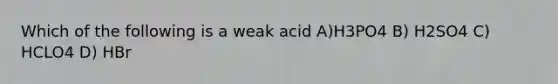 Which of the following is a weak acid A)H3PO4 B) H2SO4 C) HCLO4 D) HBr