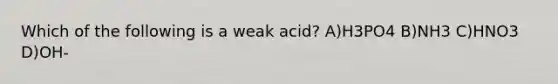 Which of the following is a weak acid? A)H3PO4 B)NH3 C)HNO3 D)OH-