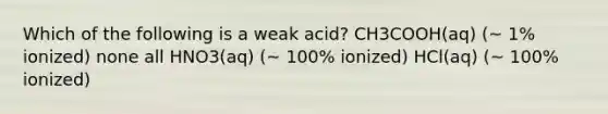 Which of the following is a weak acid? CH3COOH(aq) (~ 1% ionized) none all HNO3(aq) (~ 100% ionized) HCl(aq) (~ 100% ionized)