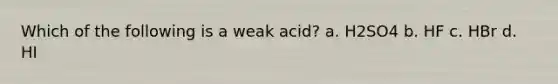 Which of the following is a weak acid? a. H2SO4 b. HF c. HBr d. HI