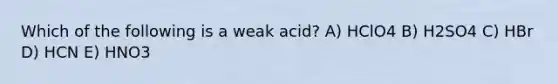 Which of the following is a weak acid? A) HClO4 B) H2SO4 C) HBr D) HCN E) HNO3