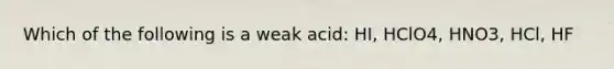 Which of the following is a weak acid: HI, HClO4, HNO3, HCl, HF