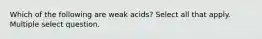 Which of the following are weak acids? Select all that apply. Multiple select question.