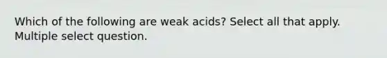 Which of the following are weak acids? Select all that apply. Multiple select question.