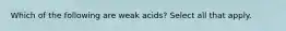 Which of the following are weak acids? Select all that apply.