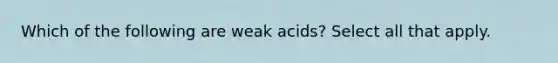 Which of the following are weak acids? Select all that apply.