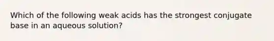 Which of the following weak acids has the strongest conjugate base in an aqueous solution?