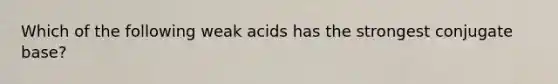 Which of the following weak acids has the strongest conjugate base?