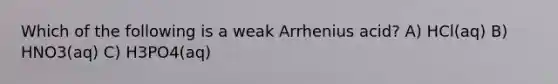 Which of the following is a weak Arrhenius acid? A) HCl(aq) B) HNO3(aq) C) H3PO4(aq)