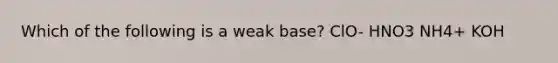 Which of the following is a weak base? ClO- HNO3 NH4+ KOH