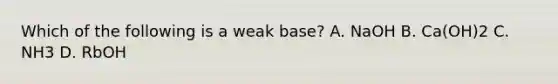 Which of the following is a weak base? A. NaOH B. Ca(OH)2 C. NH3 D. RbOH