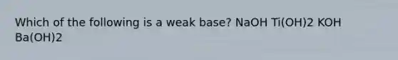 Which of the following is a weak base? NaOH Ti(OH)2 KOH Ba(OH)2