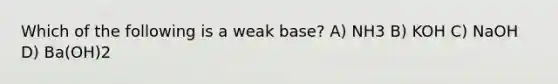 Which of the following is a weak base? A) NH3 B) KOH C) NaOH D) Ba(OH)2