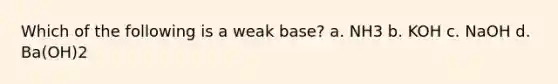 Which of the following is a weak base? a. NH3 b. KOH c. NaOH d. Ba(OH)2