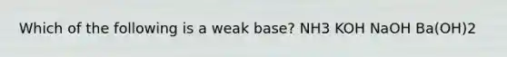 Which of the following is a weak base? NH3 KOH NaOH Ba(OH)2