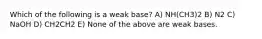 Which of the following is a weak base? A) NH(CH3)2 B) N2 C) NaOH D) CH2CH2 E) None of the above are weak bases.