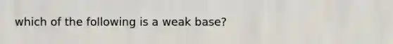 which of the following is a weak base?