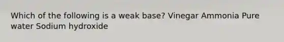 Which of the following is a weak base? Vinegar Ammonia Pure water Sodium hydroxide