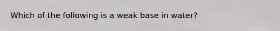 Which of the following is a weak base in water?