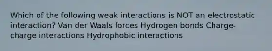 Which of the following weak interactions is NOT an electrostatic interaction? Van der Waals forces Hydrogen bonds Charge-charge interactions Hydrophobic interactions