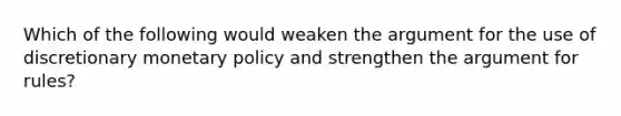 Which of the following would weaken the argument for the use of discretionary monetary policy and strengthen the argument for rules?