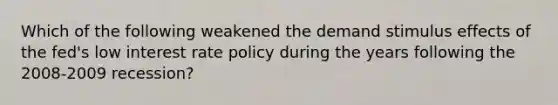 Which of the following weakened the demand stimulus effects of the fed's low interest rate policy during the years following the 2008-2009 recession?