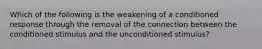 Which of the following is the weakening of a conditioned response through the removal of the connection between the conditioned stimulus and the unconditioned stimulus?