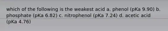 which of the following is the weakest acid a. phenol (pKa 9.90) b. phosphate (pKa 6.82) c. nitrophenol (pKa 7.24) d. acetic acid (pKa 4.76)