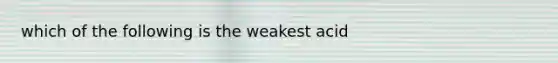 which of the following is the weakest acid