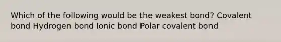 Which of the following would be the weakest bond? Covalent bond Hydrogen bond Ionic bond Polar covalent bond