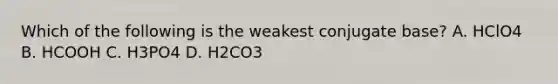 Which of the following is the weakest conjugate base? A. HClO4 B. HCOOH C. H3PO4 D. H2CO3