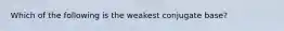 Which of the following is the weakest conjugate base?