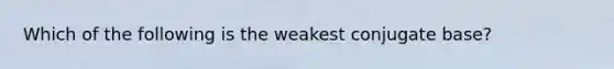 Which of the following is the weakest conjugate base?