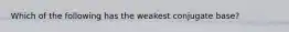 Which of the following has the weakest conjugate base?