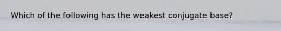 Which of the following has the weakest conjugate base?