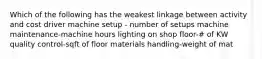 Which of the following has the weakest linkage between activity and cost driver machine setup - number of setups machine maintenance-machine hours lighting on shop floor-# of KW quality control-sqft of floor materials handling-weight of mat