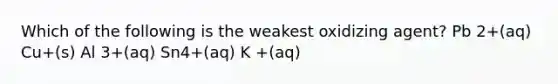 Which of the following is the weakest oxidizing agent? Pb 2+(aq) Cu+(s) Al 3+(aq) Sn4+(aq) K +(aq)