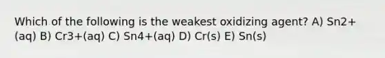 Which of the following is the weakest oxidizing agent? A) Sn2+(aq) B) Cr3+(aq) C) Sn4+(aq) D) Cr(s) E) Sn(s)