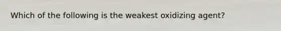 Which of the following is the weakest oxidizing agent?