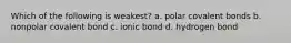 Which of the following is weakest? a. polar covalent bonds b. nonpolar covalent bond c. ionic bond d. hydrogen bond